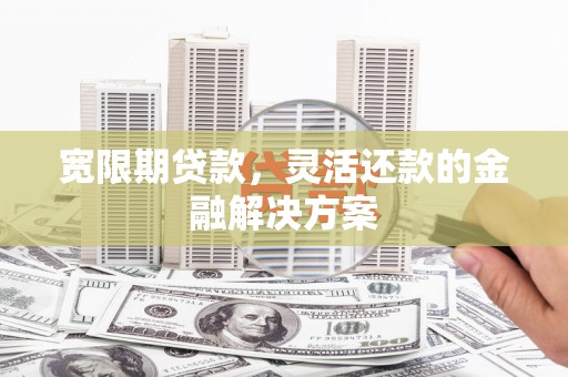 隆子宽限期贷款，灵活还款的金融解决方案