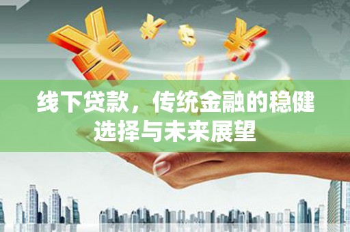 隆子线下贷款，传统金融的稳健选择与未来展望