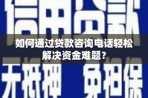隆子如何通过贷款咨询电话轻松解决资金难题？