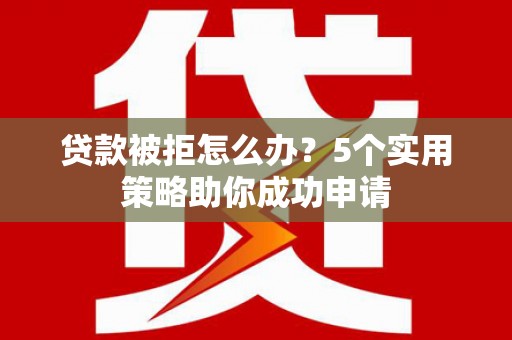 隆子贷款被拒怎么办？5个实用策略助你成功申请