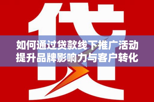 隆子如何通过贷款线下推广活动提升品牌影响力与客户转化率