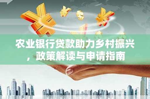 隆子农业银行贷款助力乡村振兴，政策解读与申请指南