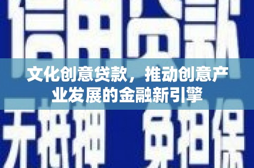 隆子文化创意贷款，推动创意产业发展的金融新引擎