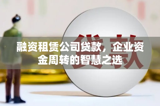 隆子融资租赁公司贷款，企业资金周转的智慧之选