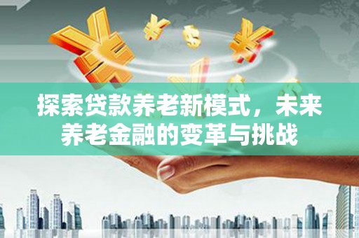 隆子探索贷款养老新模式，未来养老金融的变革与挑战