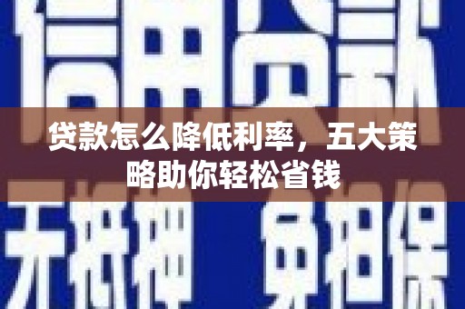 隆子贷款怎么降低利率，五大策略助你轻松省钱