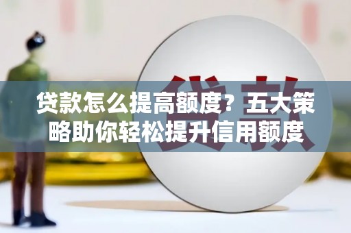 隆子贷款怎么提高额度？五大策略助你轻松提升信用额度
