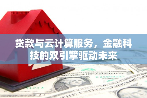 隆子贷款与云计算服务，金融科技的双引擎驱动未来