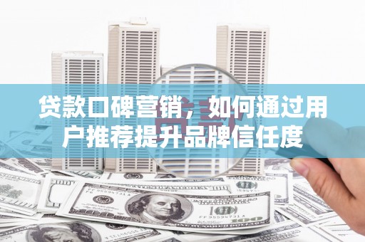 隆子贷款口碑营销，如何通过用户推荐提升品牌信任度
