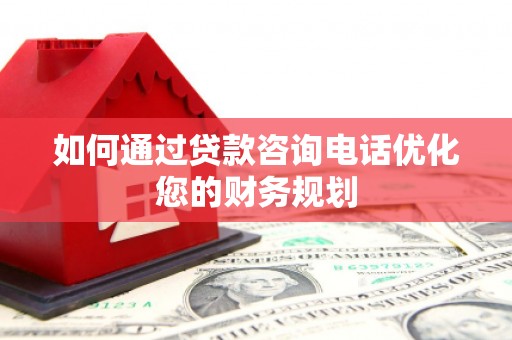 隆子如何通过贷款咨询电话优化您的财务规划