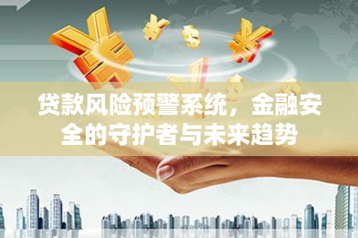 隆子贷款风险预警系统，金融安全的守护者与未来趋势