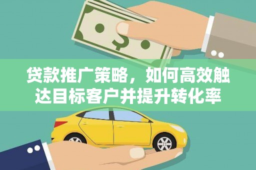 隆子贷款推广策略，如何高效触达目标客户并提升转化率