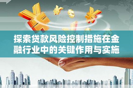 隆子探索贷款风险控制措施在金融行业中的关键作用与实施策略