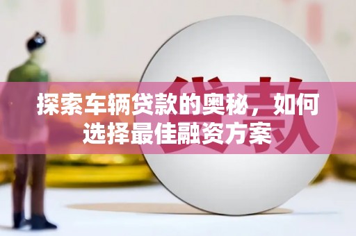 隆子探索车辆贷款的奥秘，如何选择最佳融资方案