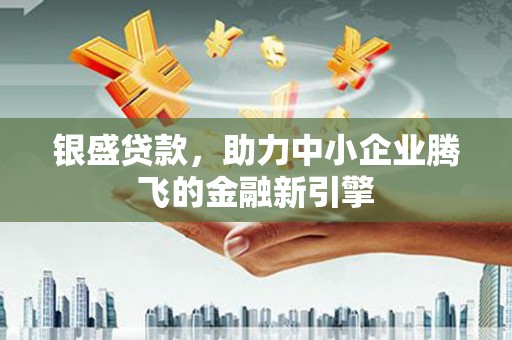 隆子银盛贷款，助力中小企业腾飞的金融新引擎