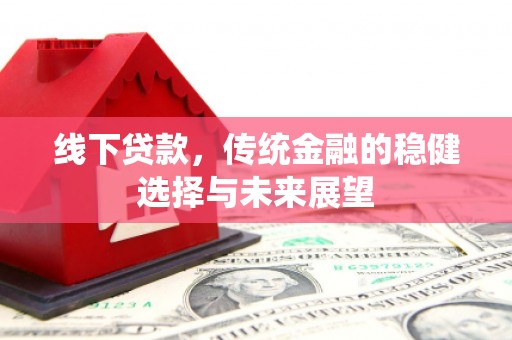 隆子线下贷款，传统金融的稳健选择与未来展望