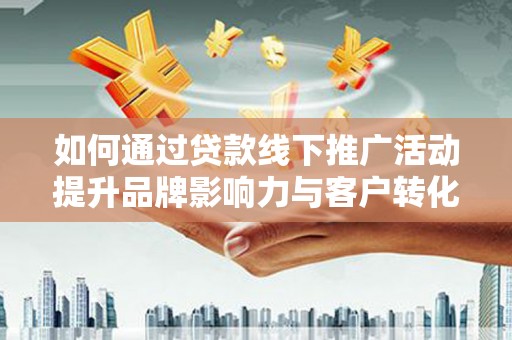隆子如何通过贷款线下推广活动提升品牌影响力与客户转化率