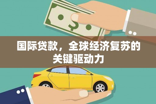 隆子国际贷款，全球经济复苏的关键驱动力
