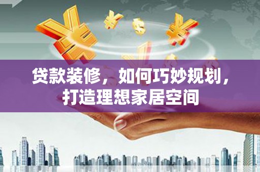 隆子贷款装修，如何巧妙规划，打造理想家居空间