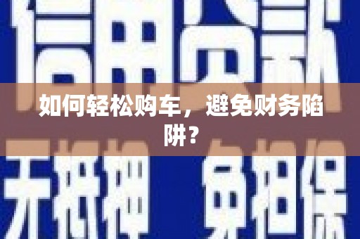隆子如何轻松购车，避免财务陷阱？