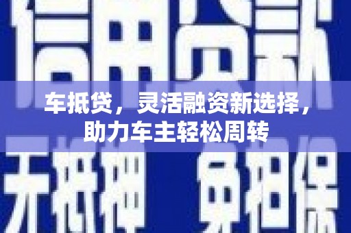 隆子车抵贷，灵活融资新选择，助力车主轻松周转