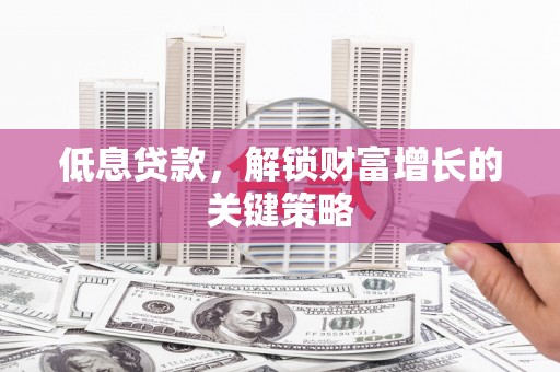 隆子低息贷款，解锁财富增长的关键策略