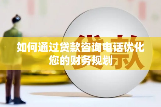 隆子如何通过贷款咨询电话优化您的财务规划