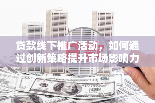 隆子贷款线下推广活动，如何通过创新策略提升市场影响力