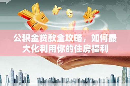 隆子公积金贷款全攻略，如何最大化利用你的住房福利