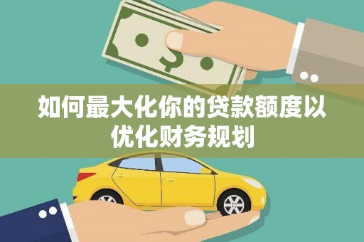 隆子如何最大化你的贷款额度以优化财务规划