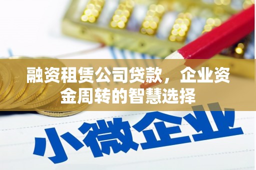 隆子融资租赁公司贷款，企业资金周转的智慧选择