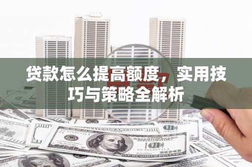 隆子贷款怎么提高额度，实用技巧与策略全解析