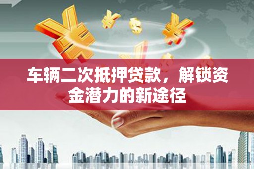 隆子车辆二次抵押贷款，解锁资金潜力的新途径