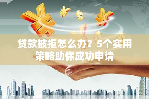 隆子贷款被拒怎么办？5个实用策略助你成功申请