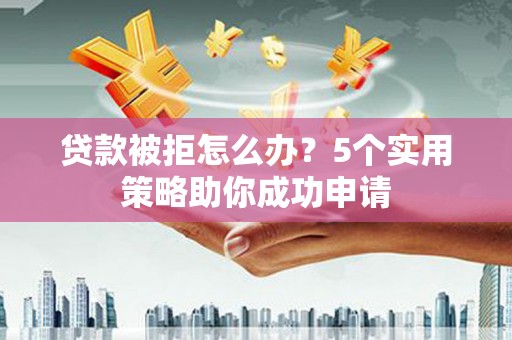 隆子贷款被拒怎么办？5个实用策略助你成功申请
