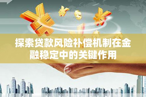 隆子探索贷款风险补偿机制在金融稳定中的关键作用