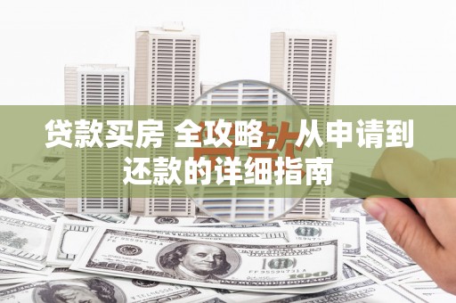 隆子贷款买房 全攻略，从申请到还款的详细指南