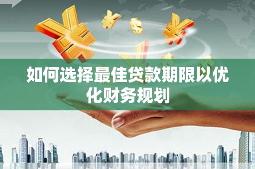 隆子如何选择最佳贷款期限以优化财务规划