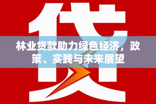 隆子林业贷款助力绿色经济，政策、实践与未来展望