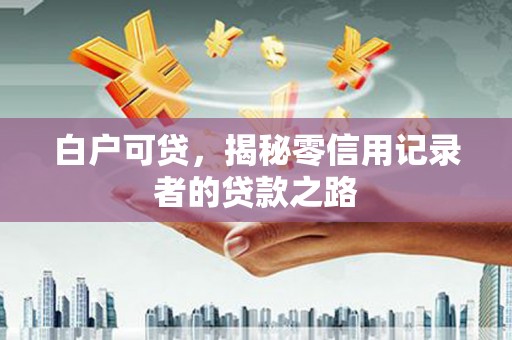 隆子白户可贷，揭秘零信用记录者的贷款之路