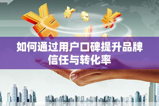 隆子如何通过用户口碑提升品牌信任与转化率