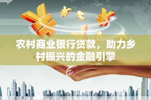 隆子农村商业银行贷款，助力乡村振兴的金融引擎