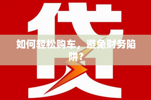 隆子如何轻松购车，避免财务陷阱？