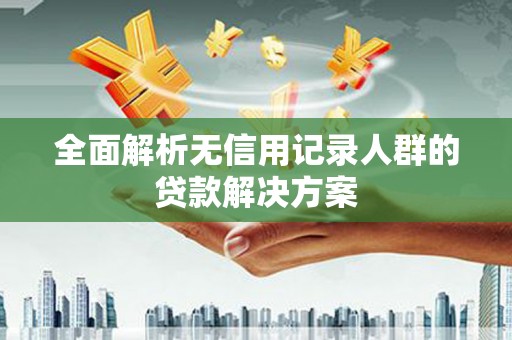 隆子全面解析无信用记录人群的贷款解决方案