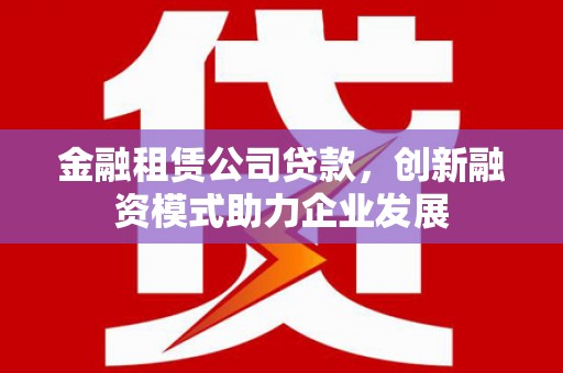 隆子金融租赁公司贷款，创新融资模式助力企业发展