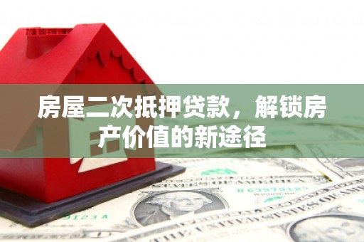 隆子房屋二次抵押贷款，解锁房产价值的新途径
