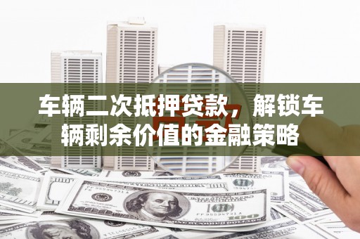 隆子车辆二次抵押贷款，解锁车辆剩余价值的金融策略