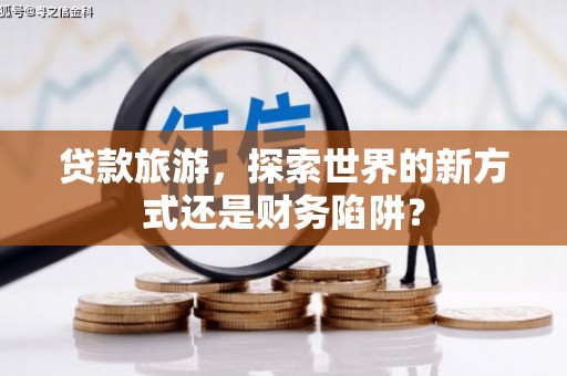 隆子贷款旅游，探索世界的新方式还是财务陷阱？