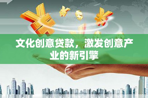 隆子文化创意贷款，激发创意产业的新引擎