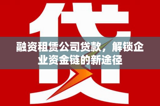 隆子融资租赁公司贷款，解锁企业资金链的新途径
